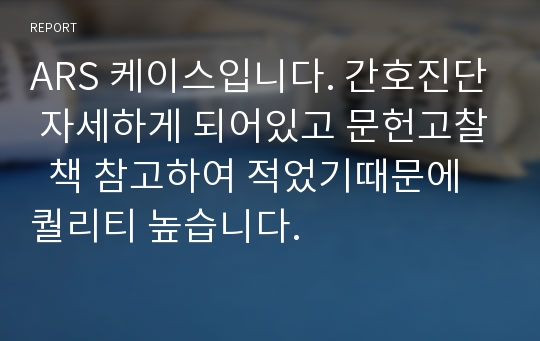 ARS 케이스입니다. 간호진단 자세하게 되어있고 문헌고찰  책 참고하여 적었기때문에 퀄리티 높습니다.