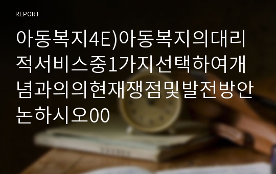 아동복지4E)아동복지의대리적서비스중1가지선택하여개념과의의현재쟁점및발전방안논하시오00