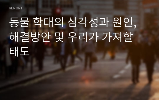 동물 학대의 심각성과 원인,해결방안 및 우리가 가져할 태도