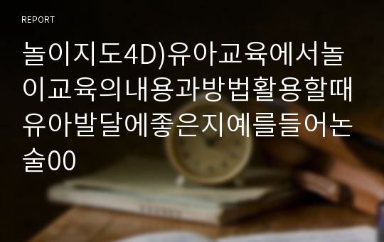 놀이지도4D)유아교육에서놀이교육의내용과방법활용할때유아발달에좋은지예를들어논술00