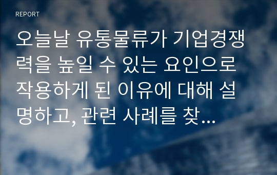 오늘날 유통물류가 기업경쟁력을 높일 수 있는 요인으로 작용하게 된 이유에 대해 설명하고, 관련 사례를 찾아 제시하시오