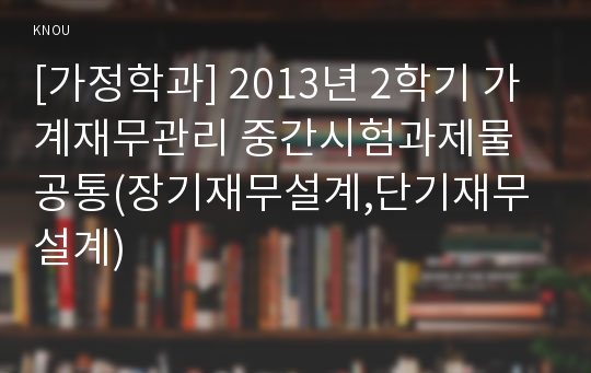 [가정학과] 2013년 2학기 가계재무관리 중간시험과제물 공통(장기재무설계,단기재무설계)