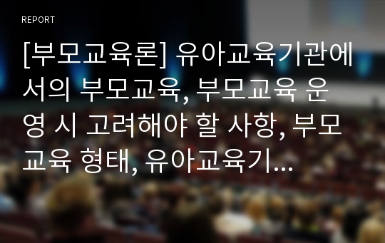 [부모교육론] 유아교육기관에서의 부모교육, 부모교육 운영 시 고려해야 할 사항, 부모교육 형태, 유아교육기관에서의 부모교육 운영의 실제(연간 교육계획안, 일일 교육계획안)