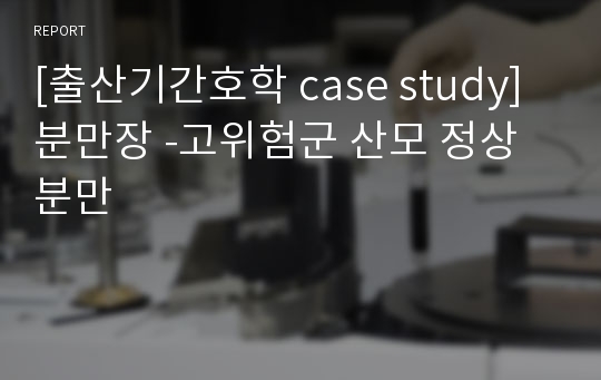 [출산기간호학 case study]분만장 -고위험군 산모 정상분만