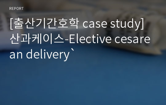 [출산기간호학 case study]산과케이스-Elective cesarean delivery`