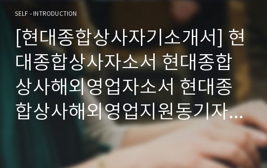 [현대종합상사자기소개서] 현대종합상사자소서 현대종합상사해외영업자소서 현대종합상사해외영업지원동기자소서 현대종합상사지원동기자기소개서 현대종합상사최신자소서 현대종합상사최신자기소개서