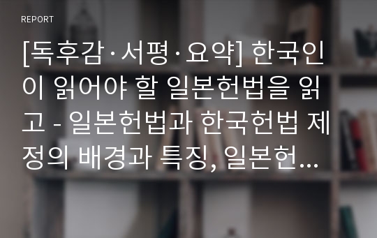 [독후감·서평·요약] 한국인이 읽어야 할 일본헌법을 읽고 - 일본헌법과 한국헌법 제정의 배경과 특징, 일본헌법과 한국헌법의 항목의 특징과 차이점, 나의 의견