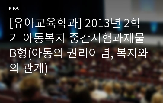 [유아교육학과] 2013년 2학기 아동복지 중간시험과제물 B형(아동의 권리이념, 복지와의 관계)