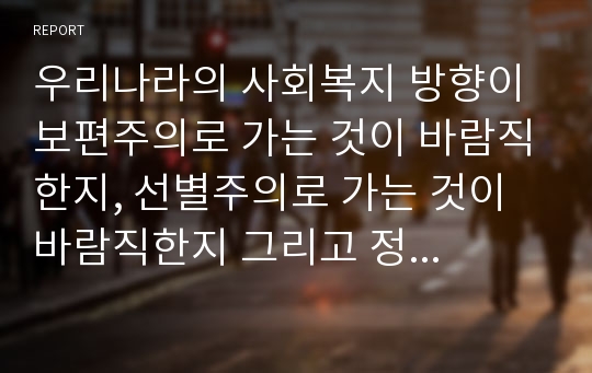 우리나라의 사회복지 방향이 보편주의로 가는 것이 바람직한지, 선별주의로 가는 것이 바람직한지 그리고 정치에서 복지 포플리즘을 활용하는 부분에 관한 자신의 생각