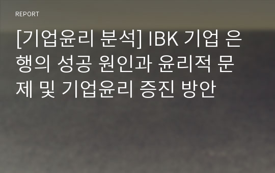 [기업윤리 분석] IBK 기업 은행의 성공 원인과 윤리적 문제 및 기업윤리 증진 방안