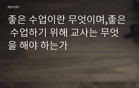 좋은 수업이란 무엇이며,좋은 수업하기 위해 교사는 무엇을 해야 하는가