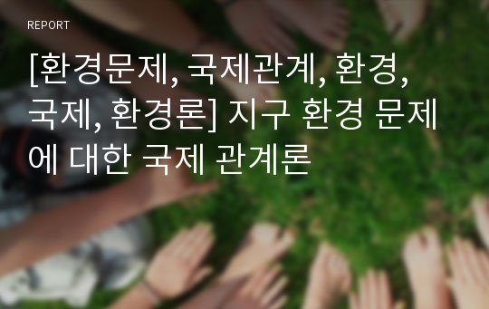 [환경문제, 국제관계, 환경, 국제, 환경론] 지구 환경 문제에 대한 국제 관계론