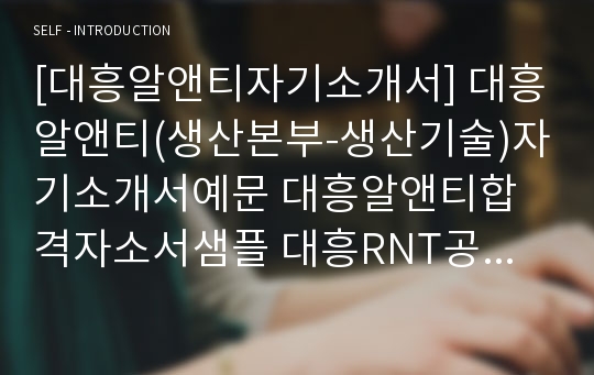 [대흥알앤티자기소개서] 대흥알앤티(생산본부-생산기술)자기소개서예문 대흥알앤티합격자소서샘플 대흥RNT공채입사지원서 대흥R&amp;T채용자기소개서자소서 대흥알앤티자소서항목