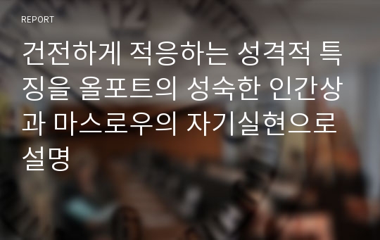 건전하게 적응하는 성격적 특징을 올포트의 성숙한 인간상과 마스로우의 자기실현으로 설명