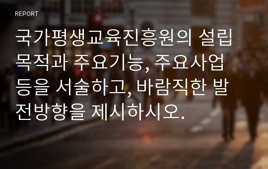 국가평생교육진흥원의 설립목적과 주요기능, 주요사업 등을 서술하고, 바람직한 발전방향을 제시하시오.