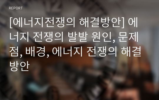 [에너지전쟁의 해결방안] 에너지 전쟁의 발발 원인, 문제점, 배경, 에너지 전쟁의 해결방안