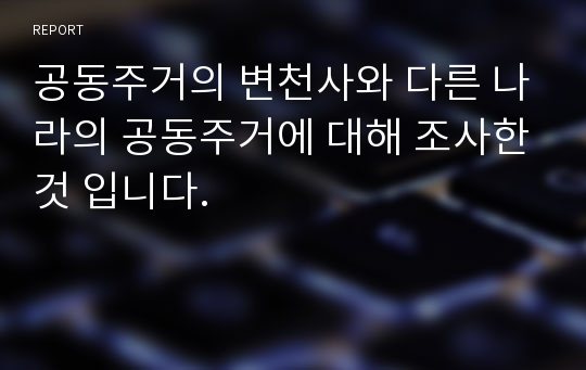 공동주거의 변천사와 다른 나라의 공동주거에 대해 조사한것 입니다.