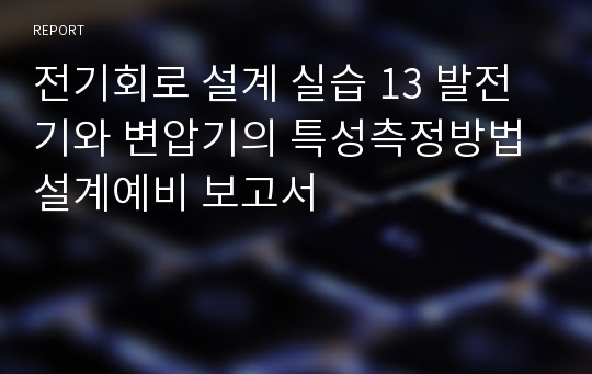 전기회로 설계 실습 13 발전기와 변압기의 특성측정방법설계예비 보고서