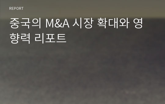 중국의 M&amp;A 시장 확대와 영향력 리포트