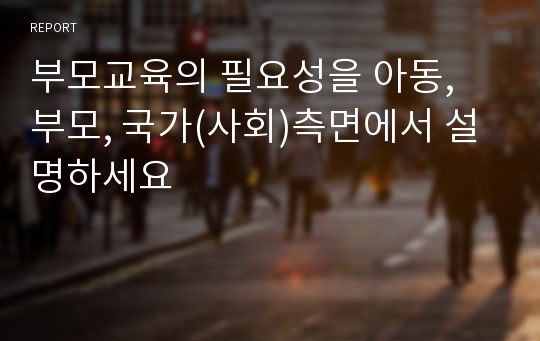 부모교육의 필요성을 아동, 부모, 국가(사회)측면에서 설명하세요