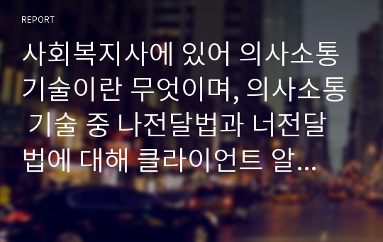 사회복지사에 있어 의사소통기술이란 무엇이며, 의사소통 기술 중 나전달법과 너전달법에 대해 클라이언트 알콜중독자, 담배피는 학생, 게임만하는 대상자, 폭력남편 등 상황을 설정한 예