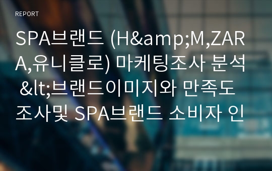 SPA브랜드 (H&amp;M,ZARA,유니클로) 마케팅조사 분석 &lt;브랜드이미지와 만족도조사및 SPA브랜드 소비자 인식조사&gt;