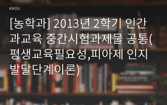 [농학과] 2013년 2학기 인간과교육 중간시험과제물 공통(평생교육필요성,피아제 인지발달단계이론)