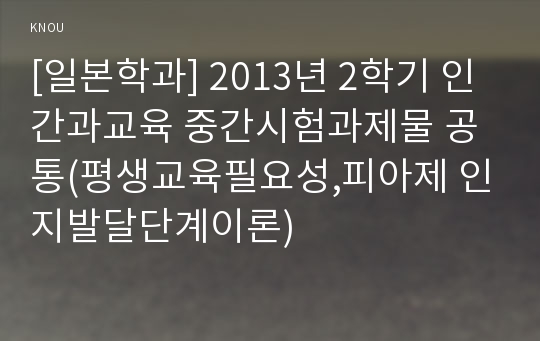 [일본학과] 2013년 2학기 인간과교육 중간시험과제물 공통(평생교육필요성,피아제 인지발달단계이론)