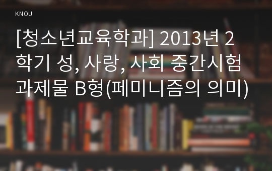 [청소년교육학과] 2013년 2학기 성, 사랑, 사회 중간시험과제물 B형(페미니즘의 의미)