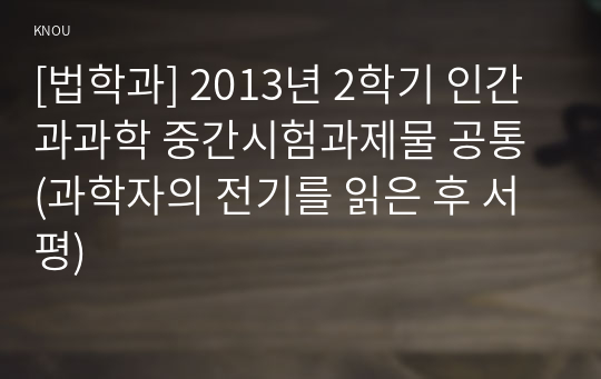 [법학과] 2013년 2학기 인간과과학 중간시험과제물 공통 (과학자의 전기를 읽은 후 서평)