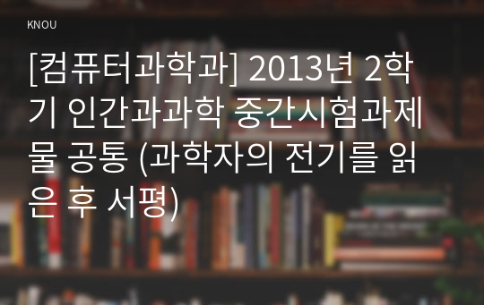 [컴퓨터과학과] 2013년 2학기 인간과과학 중간시험과제물 공통 (과학자의 전기를 읽은 후 서평)