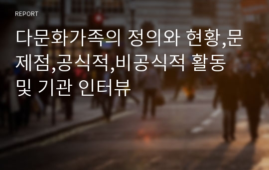 다문화가족의 정의와 현황,문제점,공식적,비공식적 활동 및 기관 인터뷰