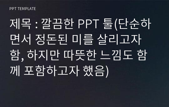 제목 : 깔끔한 PPT 툴(단순하면서 정돈된 미를 살리고자 함, 하지만 따뜻한 느낌도 함께 포함하고자 했음)