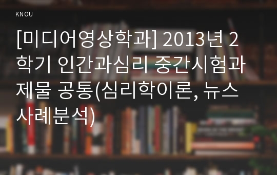 [미디어영상학과] 2013년 2학기 인간과심리 중간시험과제물 공통(심리학이론, 뉴스사례분석)