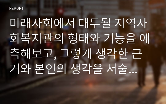 미래사회에서 대두될 지역사회복지관의 형태와 기능을 예측해보고, 그렇게 생각한 근거와 본인의 생각을 서술해보시오