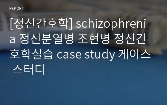 [정신간호학] schizophrenia 정신분열병 조현병 정신간호학실습 case study 케이스 스터디