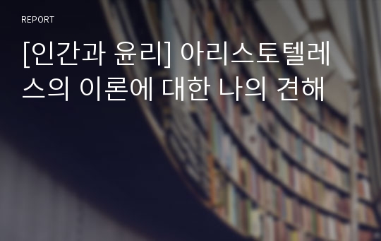 [인간과 윤리] 아리스토텔레스의 이론에 대한 나의 견해