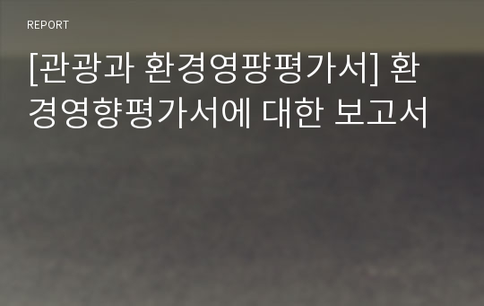 [관광과 환경영퍙평가서] 환경영향평가서에 대한 보고서