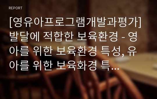 [영유아프로그램개발과평가] 발달에 적합한 보육환경 - 영아를 위한 보육환경 특성, 유아를 위한 보육화경 특성, 학령 전 유아를 위한 보육환경 특성