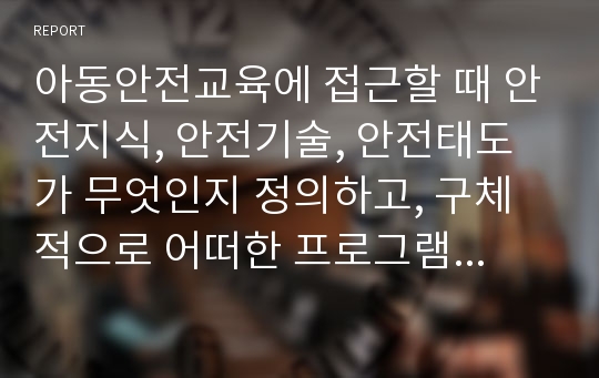 아동안전교육에 접근할 때 안전지식, 안전기술, 안전태도가 무엇인지 정의하고, 구체적으로 어떠한 프로그램이 해당되는지 그 예를 제시하시오