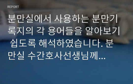 분만실에서 사용하는 분만기록지의 각 용어들을 알아보기 쉽도록 해석하였습니다. 분만실 수간호사선생님께 칭찬 받았던 자료입니다.