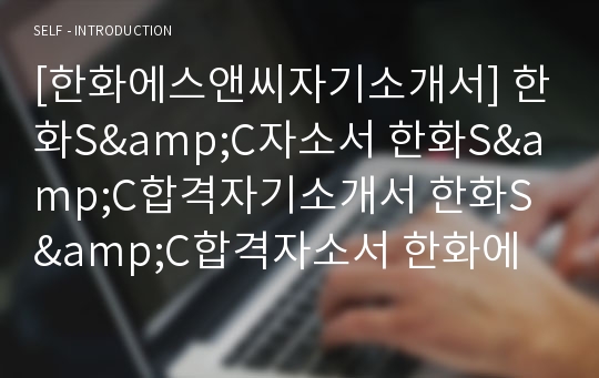 [한화에스앤씨자기소개서] 한화S&amp;C자소서 한화S&amp;C합격자기소개서 한화S&amp;C합격자소서 한화에스앤씨자기소개서샘플 한화에스앤씨자소서합격예문 한화SNC자소서항목