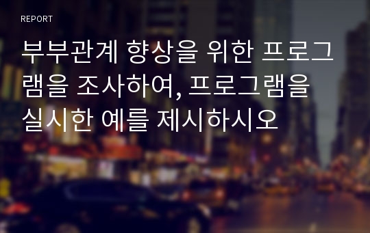 부부관계 향상을 위한 프로그램을 조사하여, 프로그램을 실시한 예를 제시하시오