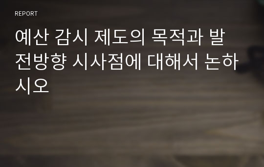 예산 감시 제도의 목적과 발전방향 시사점에 대해서 논하시오