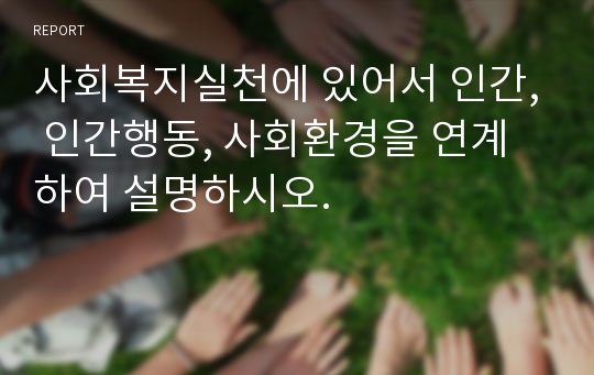 사회복지실천에 있어서 인간, 인간행동, 사회환경을 연계하여 설명하시오.