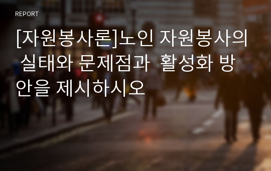 [자원봉사론]노인 자원봉사의 실태와 문제점과  활성화 방안을 제시하시오