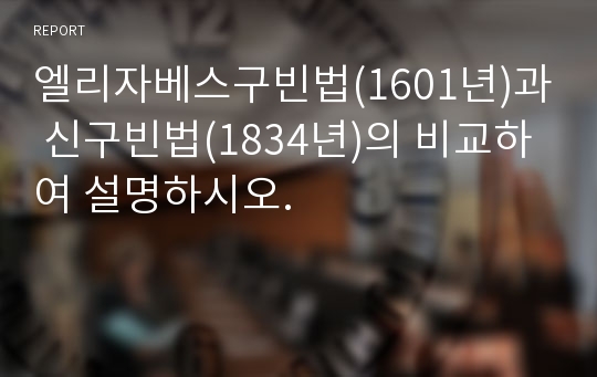 엘리자베스구빈법(1601년)과 신구빈법(1834년)의 비교하여 설명하시오.