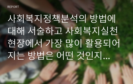 사회복지정책분석의 방법에 대해 서술하고 사회복지실천현장에서 가장 많이 활용되어지는 방법은 어떤 것인지 서술하시오.