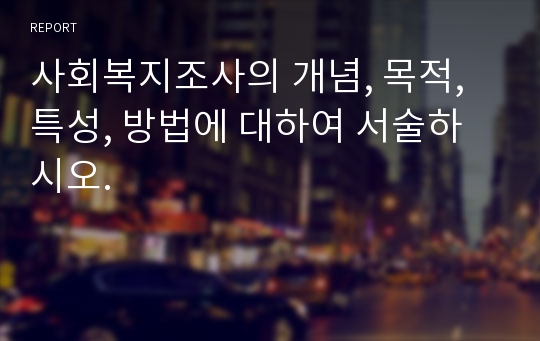 사회복지조사의 개념, 목적, 특성, 방법에 대하여 서술하시오.