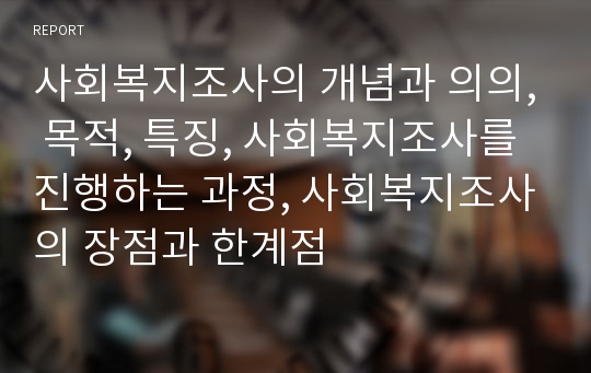 사회복지조사의 개념과 의의, 목적, 특징, 사회복지조사를 진행하는 과정, 사회복지조사의 장점과 한계점